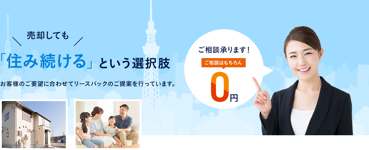 売却しても「住み続ける」という選択肢 お客様のご要望に合わせてリースバックのご提案を行っています。ご相談はもちろん0円！